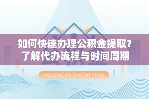 周宁如何快速办理公积金提取？了解代办流程与时间周期