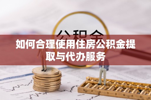 周宁如何合理使用住房公积金提取与代办服务