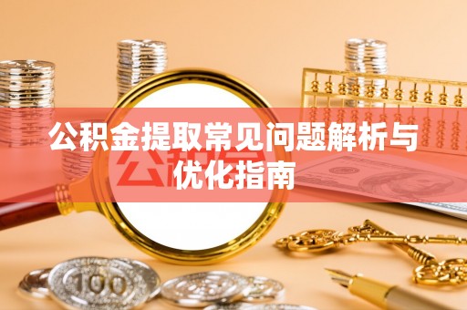 周宁公积金提取常见问题解析与优化指南