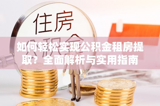 周宁如何轻松实现公积金租房提取？全面解析与实用指南