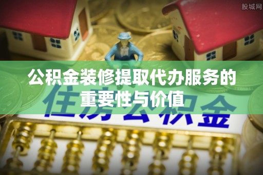 周宁公积金装修提取代办服务的重要性与价值
