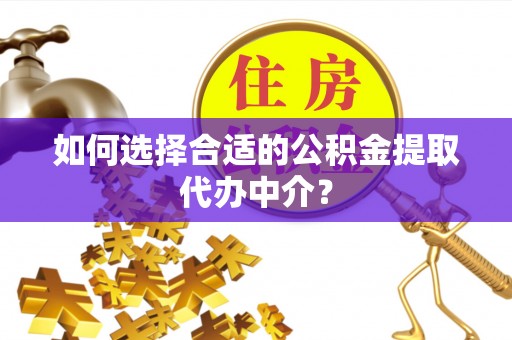周宁如何选择合适的公积金提取代办中介？