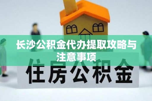 周宁长沙公积金代办提取攻略与注意事项