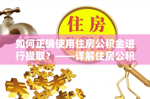 周宁如何正确使用住房公积金进行提取？——详解住房公积金代办提取流程与注意事项