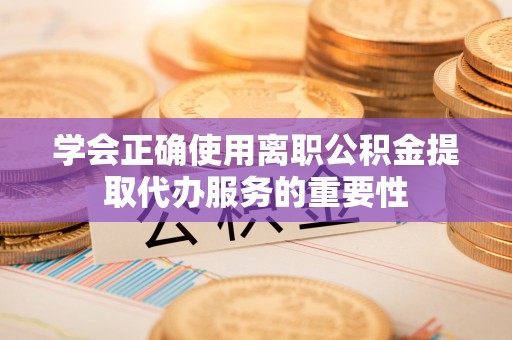 周宁学会正确使用离职公积金提取代办服务的重要性