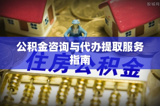 周宁公积金咨询与代办提取服务指南