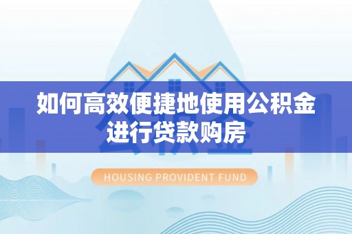 周宁如何高效便捷地使用公积金进行贷款购房