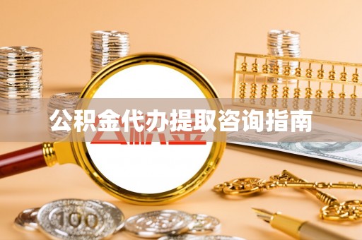 周宁公积金代办提取咨询指南