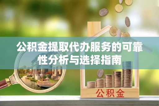 周宁公积金提取代办服务的可靠性分析与选择指南