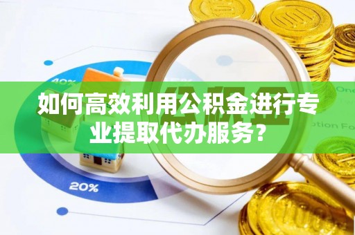 周宁如何高效利用公积金进行专业提取代办服务？