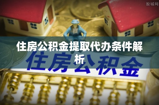 周宁住房公积金提取代办条件解析