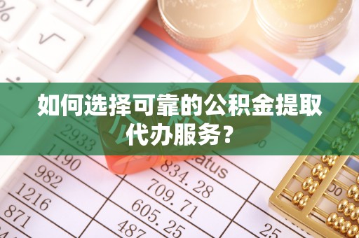 周宁如何选择可靠的公积金提取代办服务？