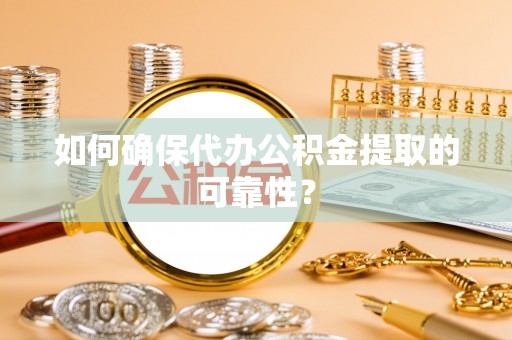 周宁如何确保代办公积金提取的可靠性？