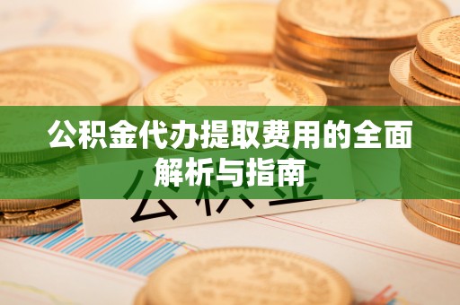 周宁公积金代办提取费用的全面解析与指南