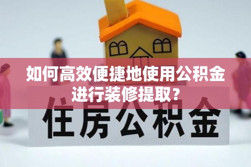 周宁如何高效便捷地使用公积金进行装修提取？