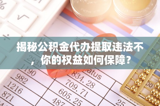 周宁揭秘公积金代办提取违法不，你的权益如何保障？