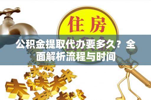 周宁公积金提取代办要多久？全面解析流程与时间