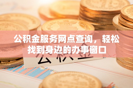 周宁公积金服务网点查询，轻松找到身边的办事窗口